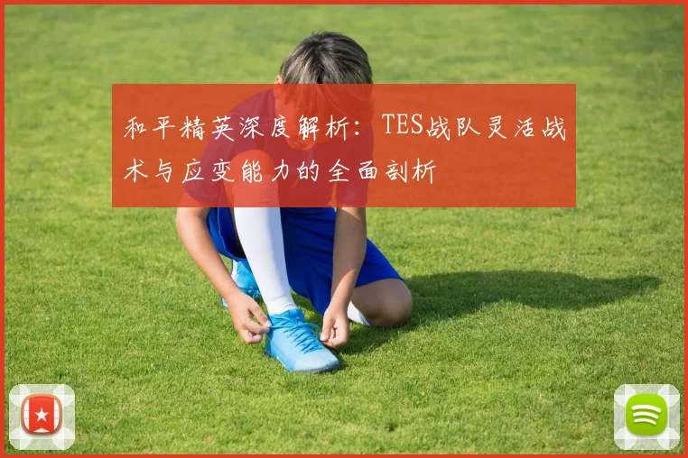 和平精英深度解析：TES战队灵活战术与应变能力的全面剖析