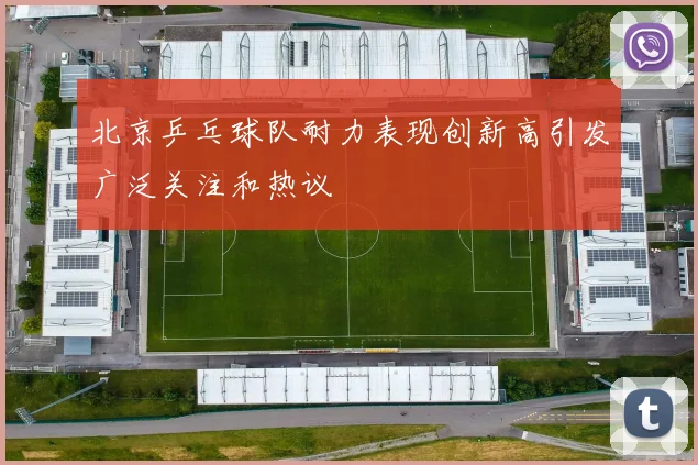 北京乒乓球队耐力表现创新高引发广泛关注和热议