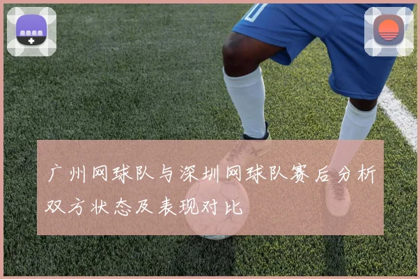 广州网球队与深圳网球队赛后分析双方状态及表现对比