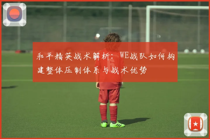 和平精英战术解析：WE战队如何构建整体压制体系与战术优势