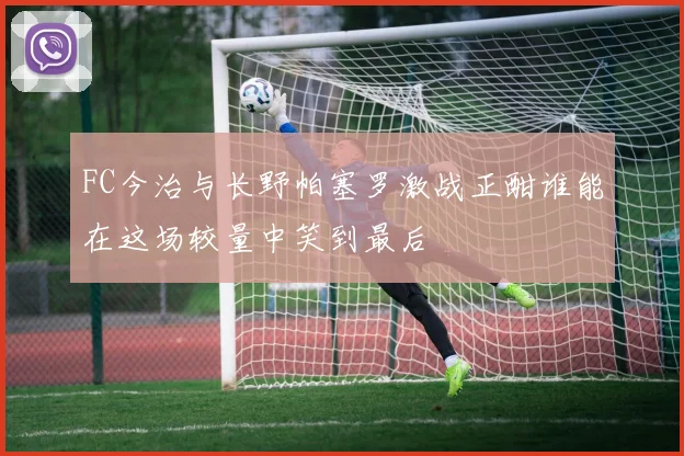 FC今治与长野帕塞罗激战正酣谁能在这场较量中笑到最后