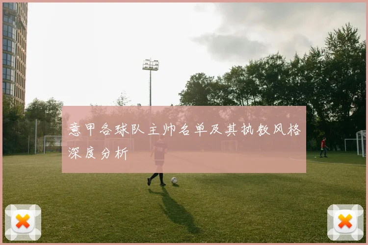 意甲各球队主帅名单及其执教风格深度分析