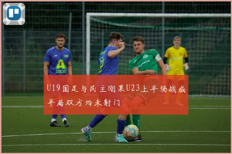 U19国足与民主刚果U23上半场战成平局双方均未射门