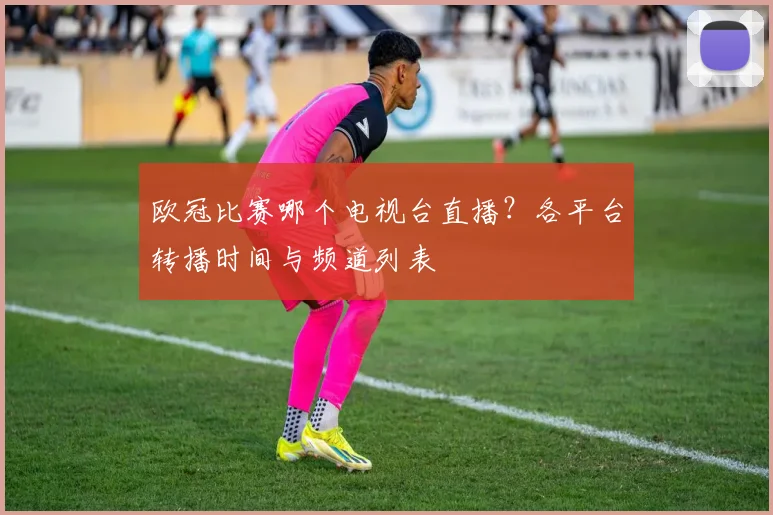 欧冠比赛哪个电视台直播？各平台转播时间与频道列表