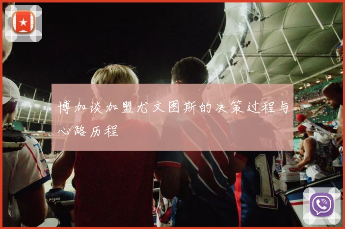 博加谈加盟尤文图斯的决策过程与心路历程