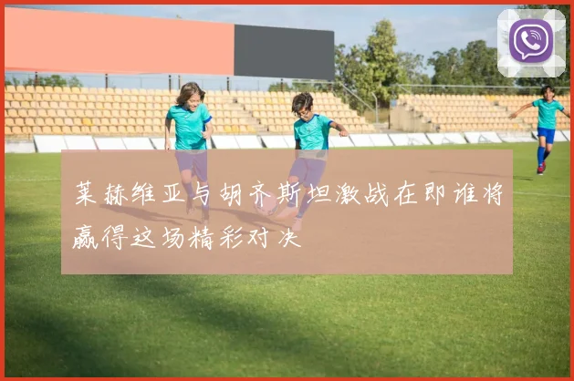 莱赫维亚与胡齐斯坦激战在即谁将赢得这场精彩对决
