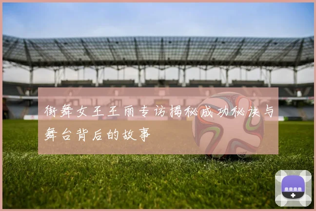 街舞女王王丽专访揭秘成功秘诀与舞台背后的故事