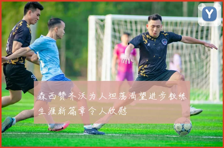 森西赞齐沃为人坦荡渴望进步教练生涯新篇章令人欣慰