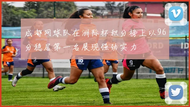 成都网球队在洲际杯积分榜上以96分稳居第一名展现强劲实力
