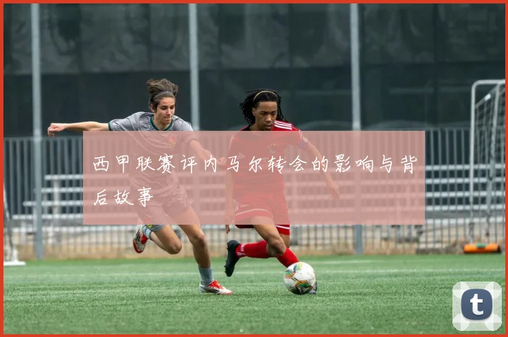 西甲联赛评内马尔转会的影响与背后故事